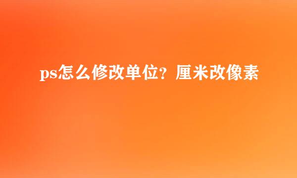 ps怎么修改单位？厘米改像素