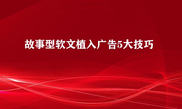 故事型软文植入广告5大技巧