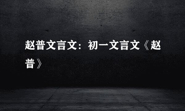 赵普文言文：初一文言文《赵普》