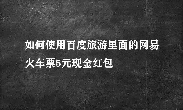 如何使用百度旅游里面的网易火车票5元现金红包
