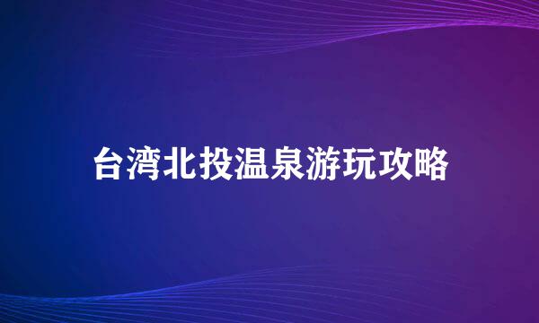 台湾北投温泉游玩攻略