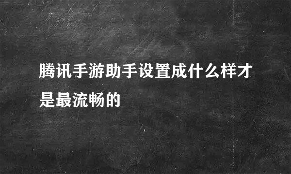 腾讯手游助手设置成什么样才是最流畅的