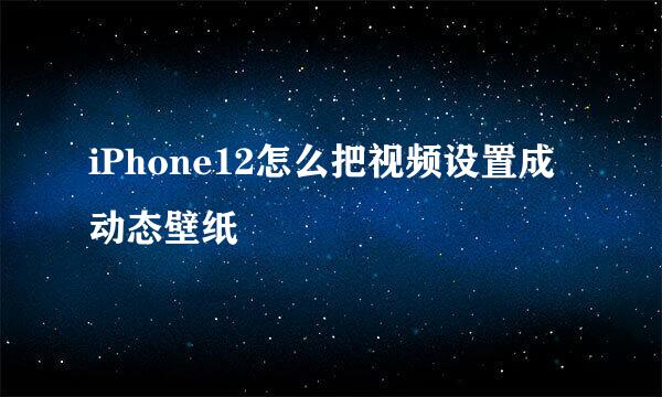 iPhone12怎么把视频设置成动态壁纸
