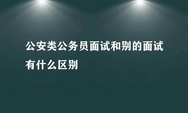 公安类公务员面试和别的面试有什么区别