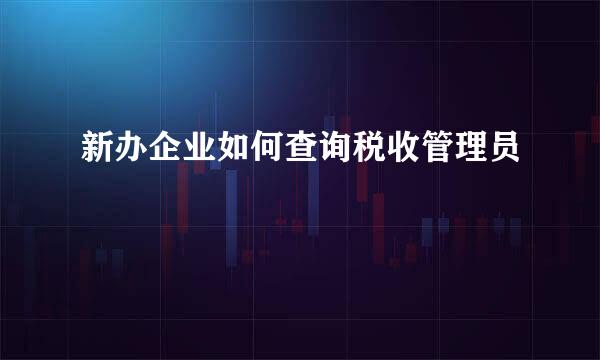 新办企业如何查询税收管理员