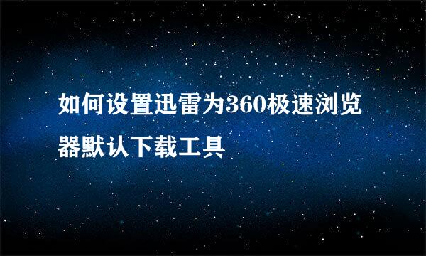 如何设置迅雷为360极速浏览器默认下载工具
