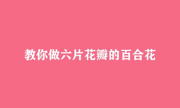 教你做六片花瓣的百合花