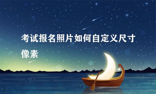 考试报名照片如何自定义尺寸像素