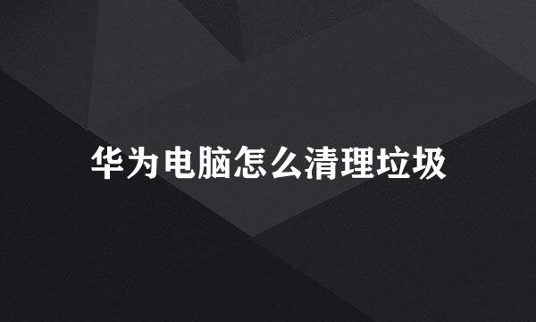 华为电脑怎么清理垃圾