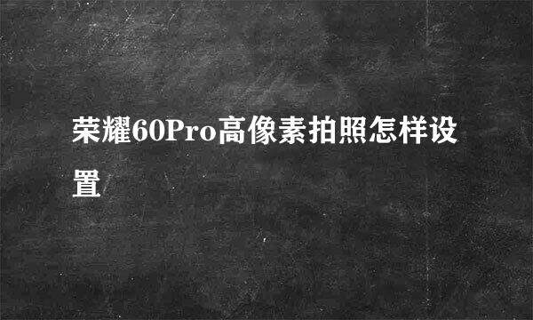 荣耀60Pro高像素拍照怎样设置
