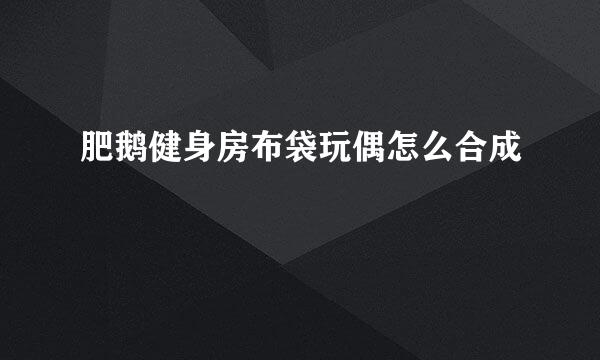 肥鹅健身房布袋玩偶怎么合成