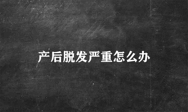 产后脱发严重怎么办