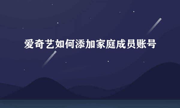 爱奇艺如何添加家庭成员账号