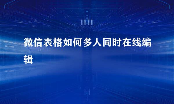 微信表格如何多人同时在线编辑