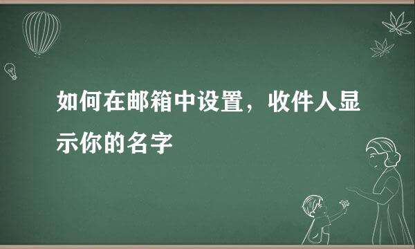 如何在邮箱中设置，收件人显示你的名字