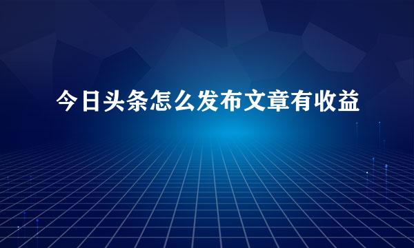 今日头条怎么发布文章有收益
