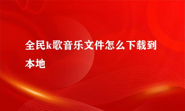 全民k歌音乐文件怎么下载到本地