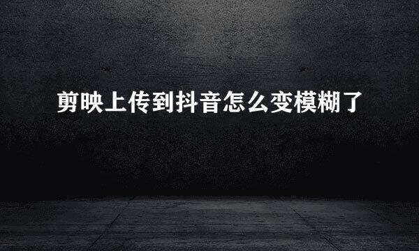 剪映上传到抖音怎么变模糊了