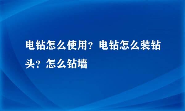 电钻怎么使用？电钻怎么装钻头？怎么钻墙