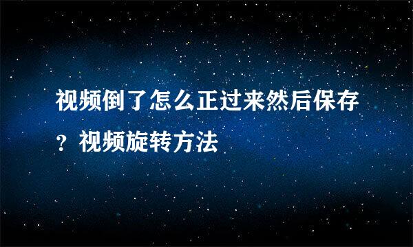 视频倒了怎么正过来然后保存？视频旋转方法
