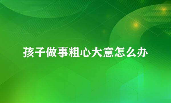 孩子做事粗心大意怎么办