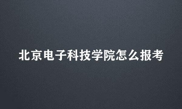 北京电子科技学院怎么报考