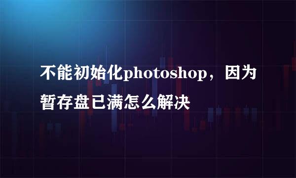 不能初始化photoshop，因为暂存盘已满怎么解决
