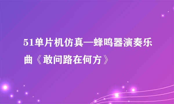 51单片机仿真—蜂鸣器演奏乐曲《敢问路在何方》