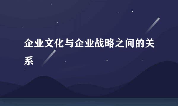 企业文化与企业战略之间的关系