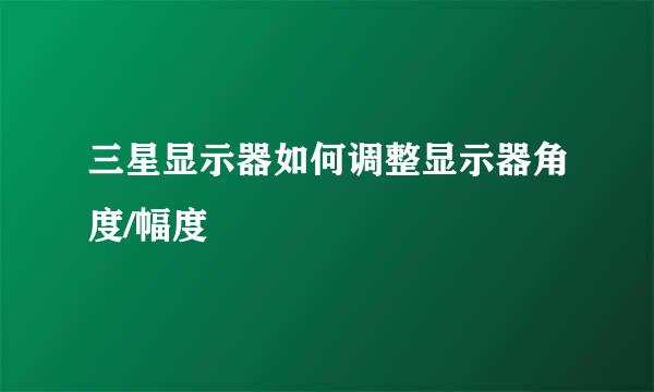 三星显示器如何调整显示器角度/幅度