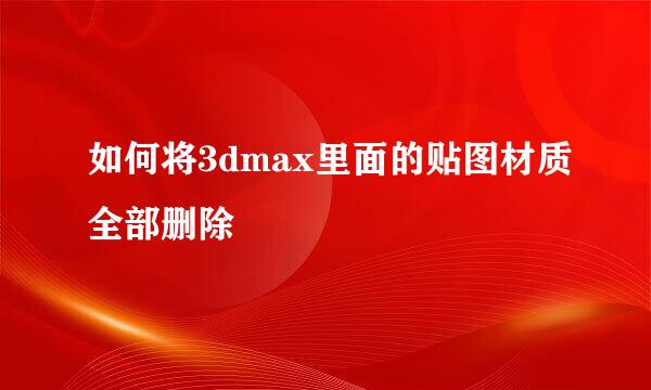 如何将3dmax里面的贴图材质全部删除
