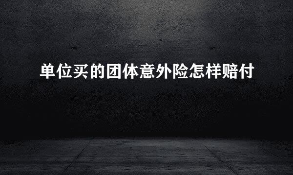单位买的团体意外险怎样赔付