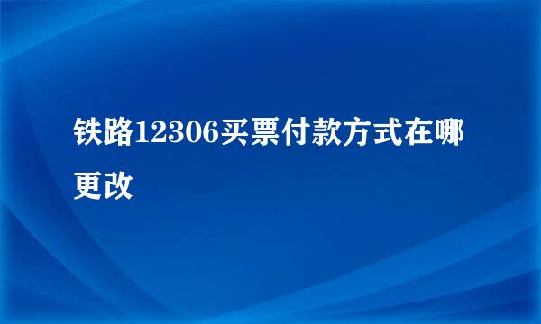 铁路12306买票付款方式在哪更改