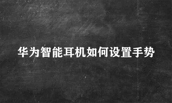 华为智能耳机如何设置手势