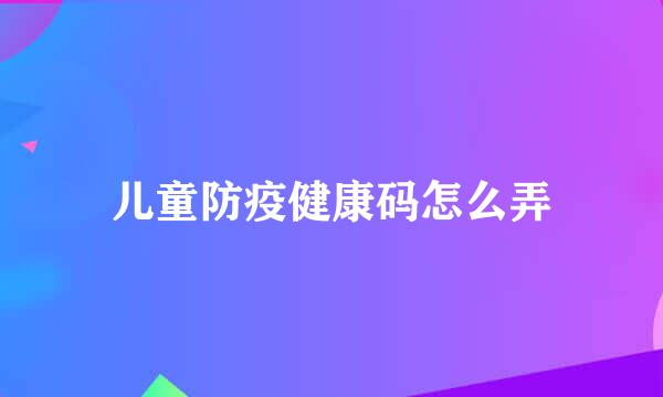 儿童防疫健康码怎么弄