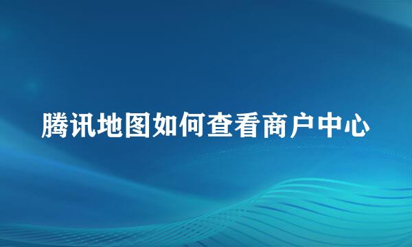 腾讯地图如何查看商户中心