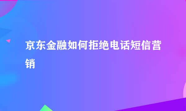 京东金融如何拒绝电话短信营销