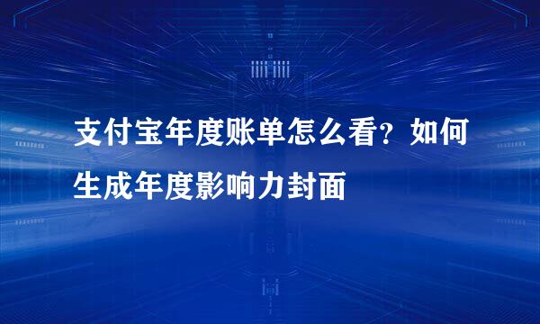 支付宝年度账单怎么看？如何生成年度影响力封面