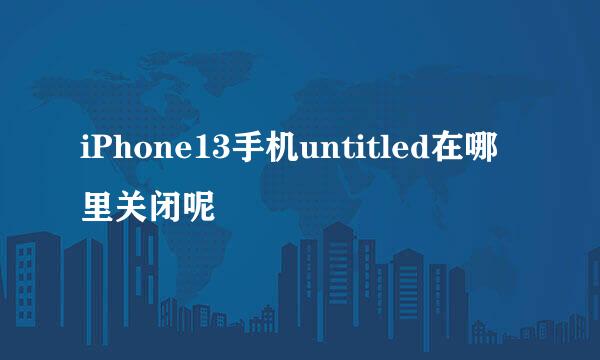 iPhone13手机untitled在哪里关闭呢