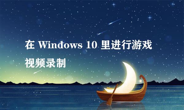 在 Windows 10 里进行游戏视频录制
