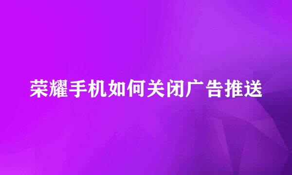 荣耀手机如何关闭广告推送
