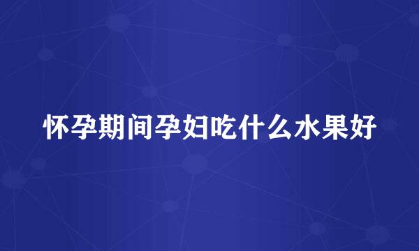 怀孕期间孕妇吃什么水果好
