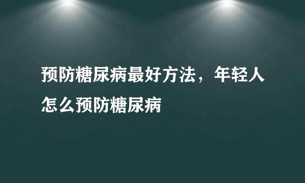 预防糖尿病最好方法，年轻人怎么预防糖尿病