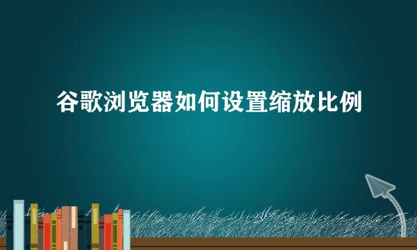 谷歌浏览器如何设置缩放比例