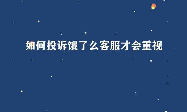 如何投诉饿了么客服才会重视