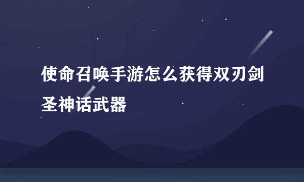 使命召唤手游怎么获得双刃剑圣神话武器