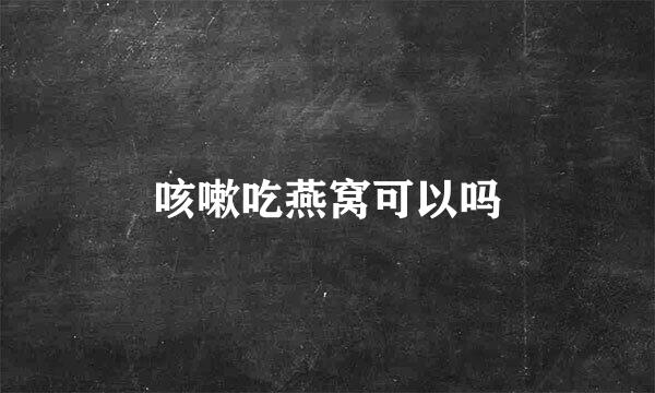咳嗽吃燕窝可以吗