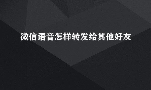 微信语音怎样转发给其他好友