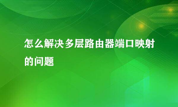 怎么解决多层路由器端口映射的问题