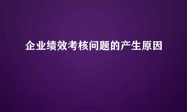 企业绩效考核问题的产生原因